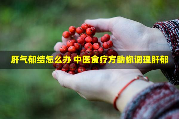 肝气郁结怎么办 中医食疗方助你调理肝郁